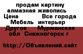 продам картину алмазная живопись  › Цена ­ 2 300 - Все города Мебель, интерьер » Другое   . Мурманская обл.,Снежногорск г.